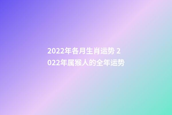 2022年各月生肖运势 2022年属猴人的全年运势-第1张-观点-玄机派